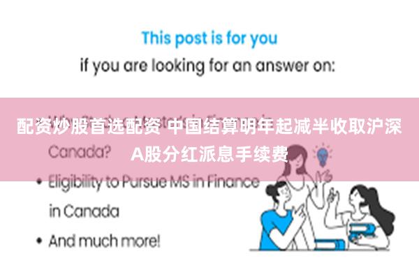 配资炒股首选配资 中国结算明年起减半收取沪深A股分红派息手续费