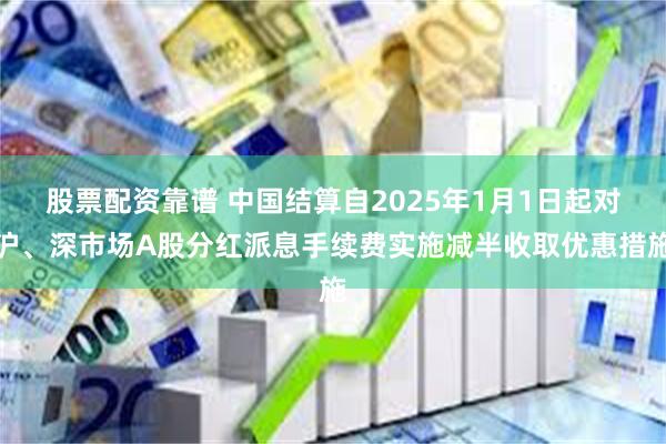 股票配资靠谱 中国结算自2025年1月1日起对沪、深市场A股分红派息手续费实施减半收取优惠措施