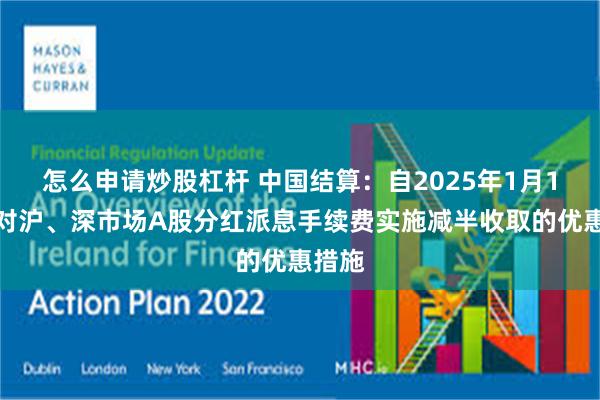 怎么申请炒股杠杆 中国结算：自2025年1月1日起对沪、深市场A股分红派息手续费实施减半收取的优惠措施