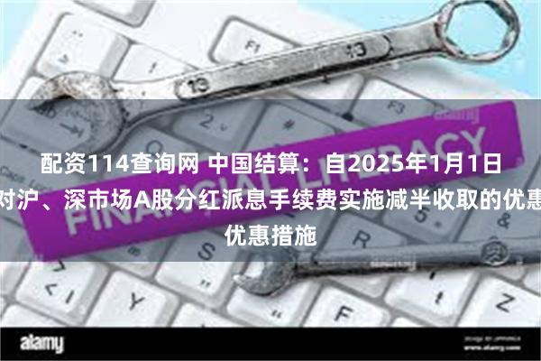 配资114查询网 中国结算：自2025年1月1日起，对沪、深市场A股分红派息手续费实施减半收取的优惠措施