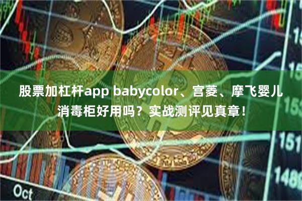 股票加杠杆app babycolor、宫菱、摩飞婴儿消毒柜好用吗？实战测评见真章！