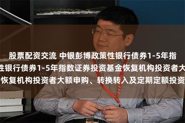 股票配资交流 中银彭博政策性银行债券1-5年指数: 关于中银彭博政策性银行债券1-5年指数证券投资基金恢复机构投资者大额申购、转换转入及定期定额投资业务的公告