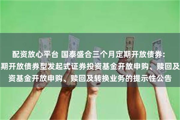 配资放心平台 国泰盛合三个月定期开放债券: 关于国泰盛合三个月定期开放债券型发起式证券投资基金开放申购、赎回及转换业务的提示性公告