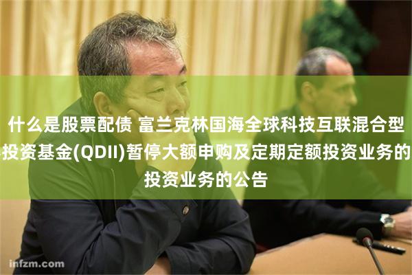 什么是股票配债 富兰克林国海全球科技互联混合型证券投资基金(QDII)暂停大额申购及定期定额投资业务的公告