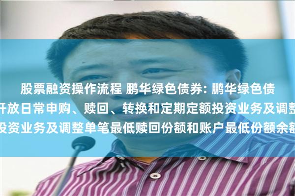 股票融资操作流程 鹏华绿色债券: 鹏华绿色债券债券型证券投资基金开放日常申购、赎回、转换和定期定额投资业务及调整单笔最低赎回份额和账户最低份额余额限制的公告