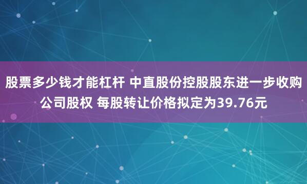 股票多少钱才能杠杆 中直股份控股股东进一步收购公司股权 每股转让价格拟定为39.76元