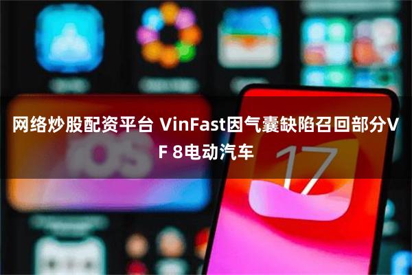 网络炒股配资平台 VinFast因气囊缺陷召回部分VF 8电动汽车