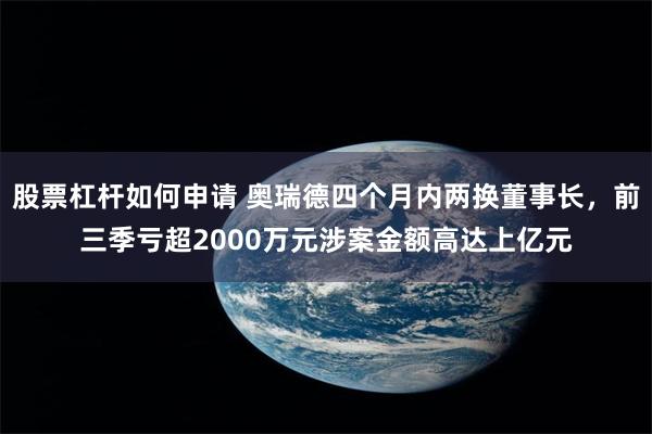 股票杠杆如何申请 奥瑞德四个月内两换董事长，前三季亏超2000万元涉案金额高达上亿元