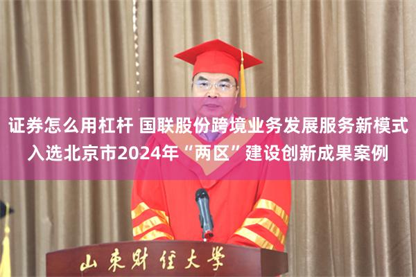 证券怎么用杠杆 国联股份跨境业务发展服务新模式入选北京市2024年“两区”建设创新成果案例