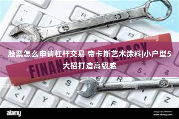 股票怎么申请杠杆交易 帝卡斯艺术涂料|小户型5大招打造高级感