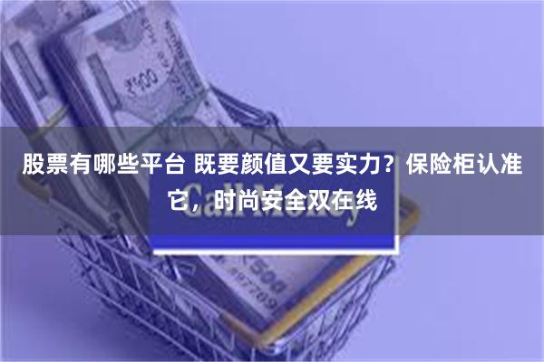 股票有哪些平台 既要颜值又要实力？保险柜认准它，时尚安全双在线