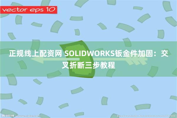 正规线上配资网 SOLIDWORKS钣金件加固：交叉折断三步教程