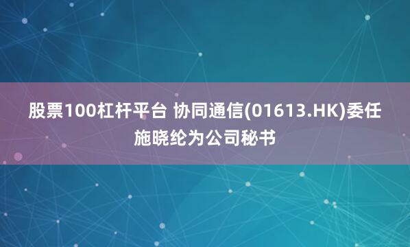 股票100杠杆平台 协同通信(01613.HK)委任施晓纶为公司秘书