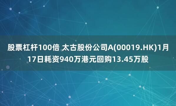 股票杠杆100倍 太古股份公司A(00019.HK)1月17日耗资940万港元回购13.45万股