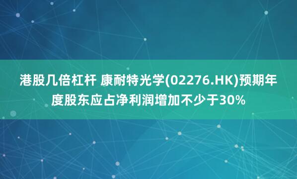 港股几倍杠杆 康耐特光学(02276.HK)预期年度股东应占净利润增加不少于30%