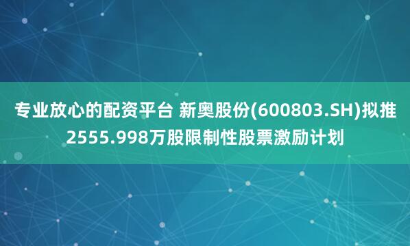 专业放心的配资平台 新奥股份(600803.SH)拟推2555.998万股限制性股票激励计划