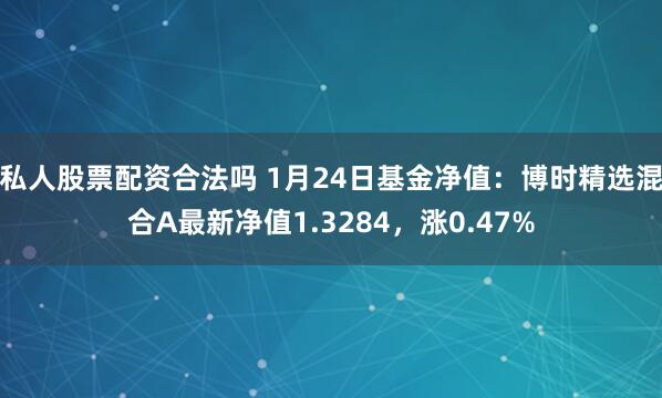 私人股票配资合法吗 1月24日基金净值：博时精选混合A最新净值1.3284，涨0.47%