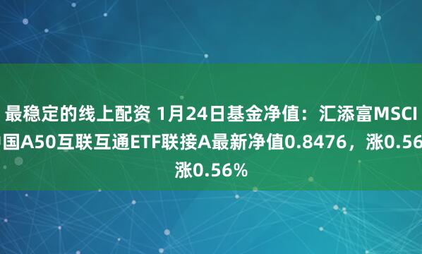 最稳定的线上配资 1月24日基金净值：汇添富MSCI中国A50互联互通ETF联接A最新净值0.8476，涨0.56%