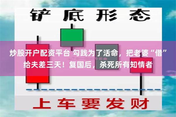 炒股开户配资平台 勾践为了活命，把老婆“借”给夫差三天！复国后，杀死所有知情者