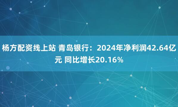 杨方配资线上站 青岛银行：2024年净利润42.64亿元 同比增长20.16%