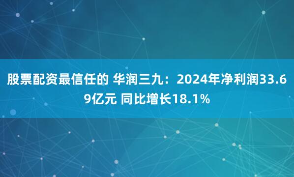 股票配资最信任的 华润三九：2024年净利润33.69亿元 同比增长18.1%