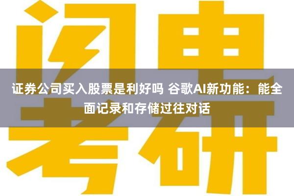 证券公司买入股票是利好吗 谷歌AI新功能：能全面记录和存储过往对话