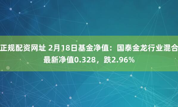 正规配资网址 2月18日基金净值：国泰金龙行业混合最新净值0.328，跌2.96%