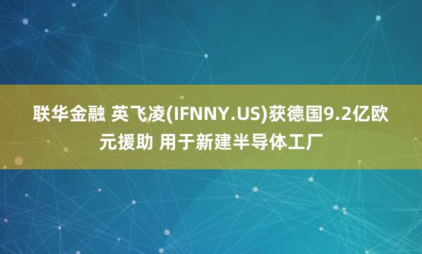 联华金融 英飞凌(IFNNY.US)获德国9.2亿欧元援助 用于新建半导体工厂