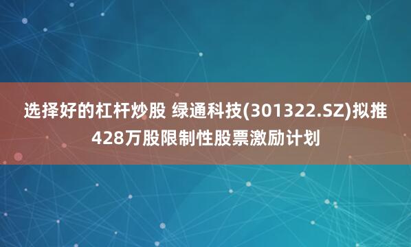 选择好的杠杆炒股 绿通科技(301322.SZ)拟推428万股限制性股票激励计划