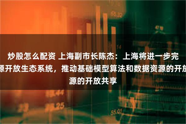 炒股怎么配资 上海副市长陈杰：上海将进一步完善开源开放生态系统，推动基础模型算法和数据资源的开放共享