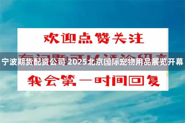 宁波期货配资公司 2025北京国际宠物用品展览开幕