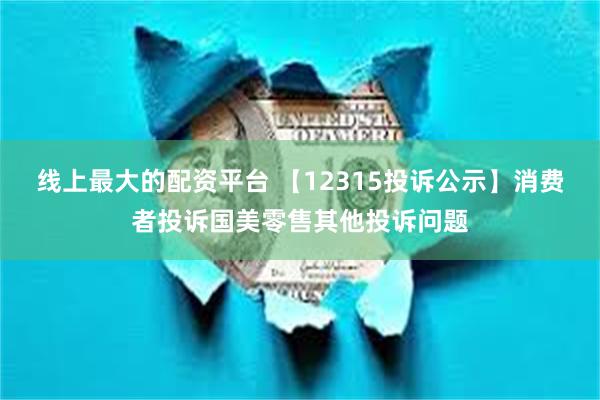 线上最大的配资平台 【12315投诉公示】消费者投诉国美零售其他投诉问题