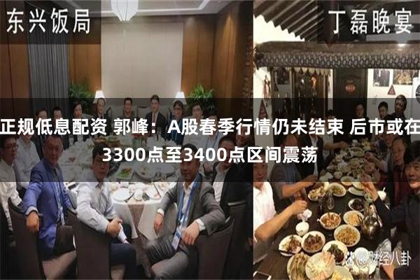 正规低息配资 郭峰：A股春季行情仍未结束 后市或在3300点至3400点区间震荡