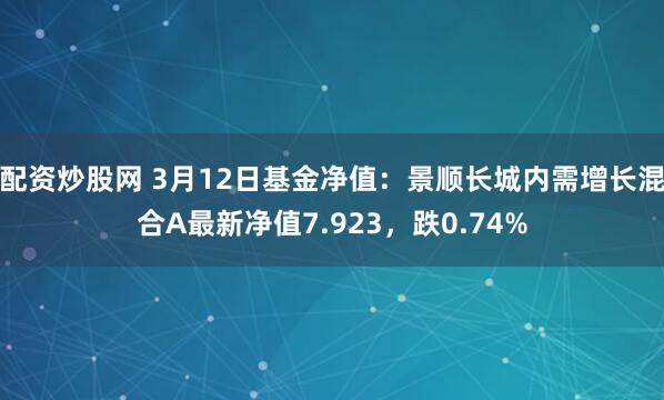 配资炒股网 3月12日基金净值：景顺长城内需增长混合A最新净值7.923，跌0.74%