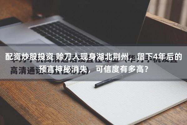 配资炒股投资 赊刀人现身湖北荆州，留下4年后的预言神秘消失，可信度有多高？