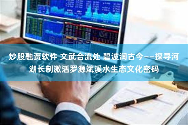 炒股融资软件 文武合流处 碧波润古今——探寻河湖长制激活罗源斌溪水生态文化密码