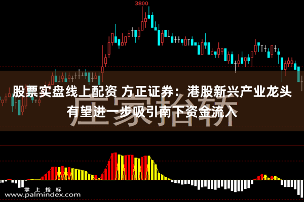 股票实盘线上配资 方正证券：港股新兴产业龙头有望进一步吸引南下资金流入